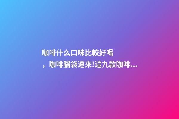 咖啡什么口味比較好喝，咖啡腦袋速來!這九款咖啡我替你們嘗過了